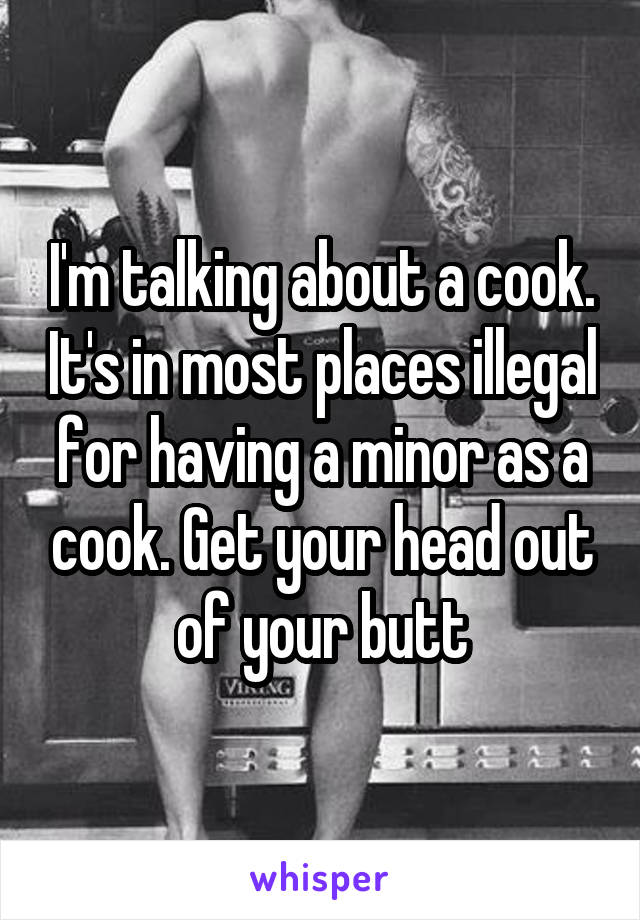 I'm talking about a cook. It's in most places illegal for having a minor as a cook. Get your head out of your butt