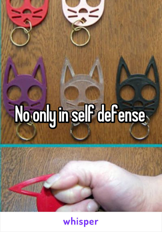 No only in self defense 