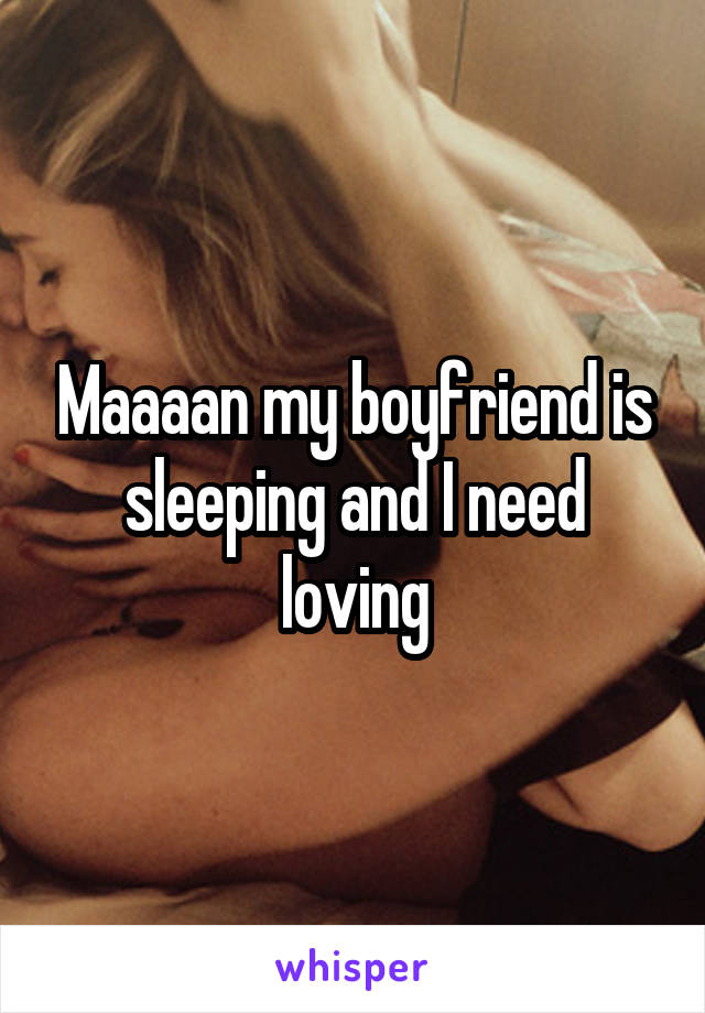Maaaan my boyfriend is sleeping and I need loving
