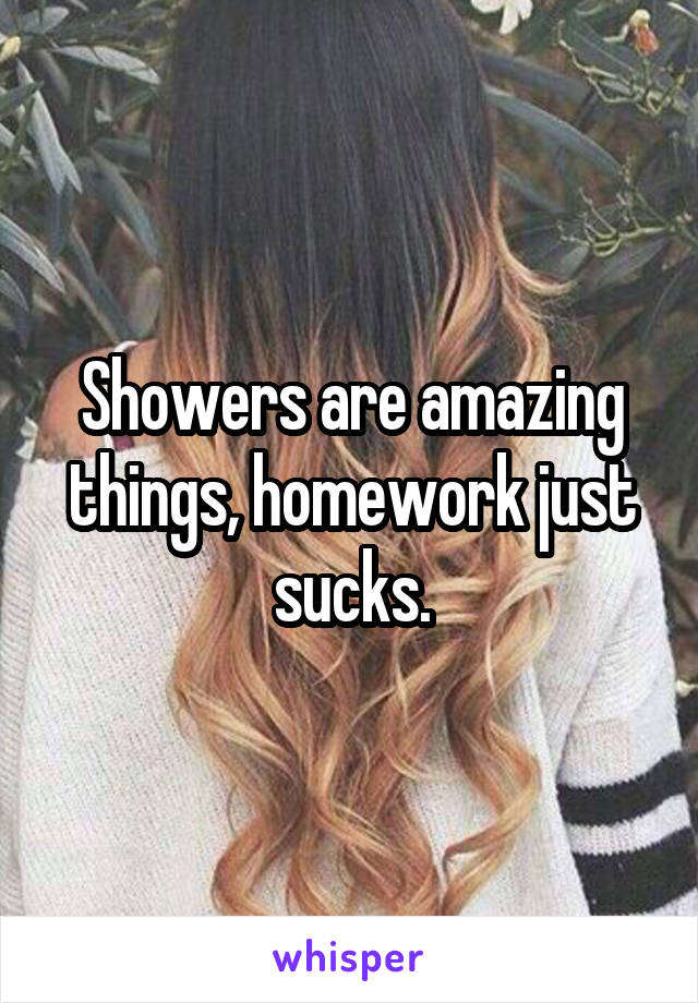 Showers are amazing things, homework just sucks.