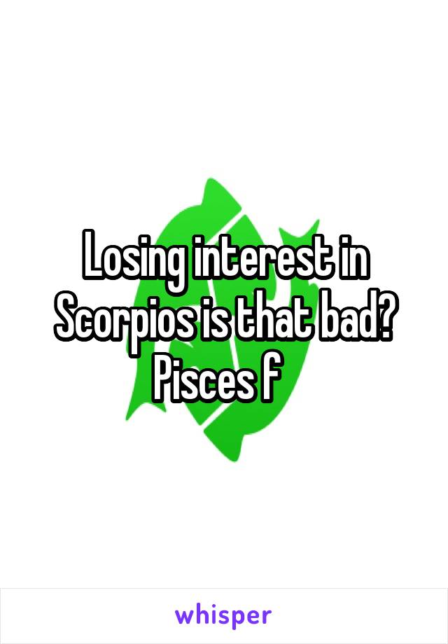 Losing interest in Scorpios is that bad?
Pisces f  