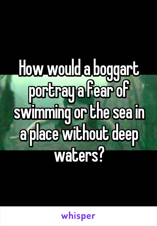 How would a boggart portray a fear of swimming or the sea in a place without deep waters?