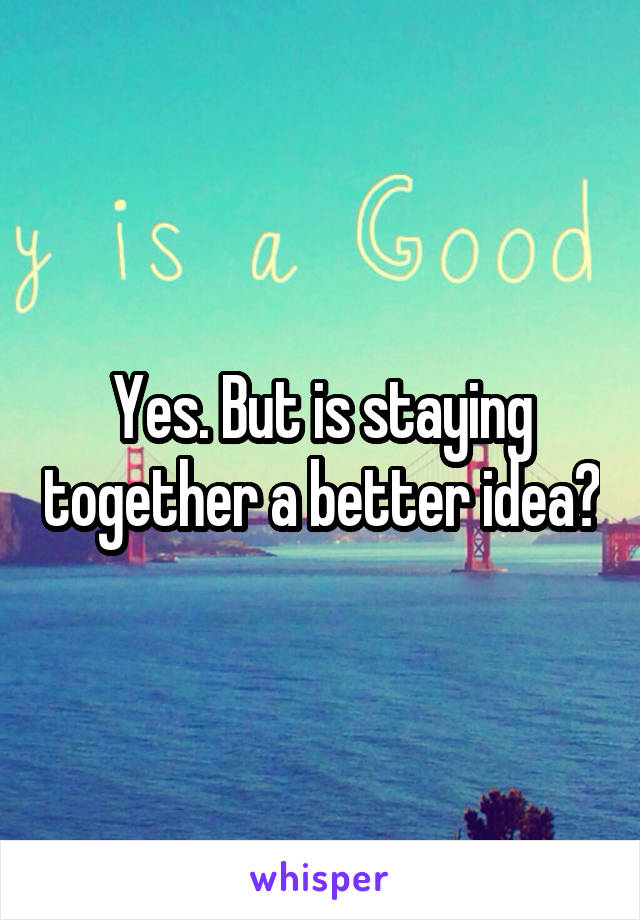 Yes. But is staying together a better idea?