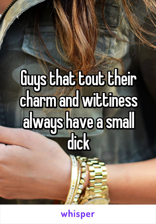 Guys that tout their charm and wittiness always have a small dick