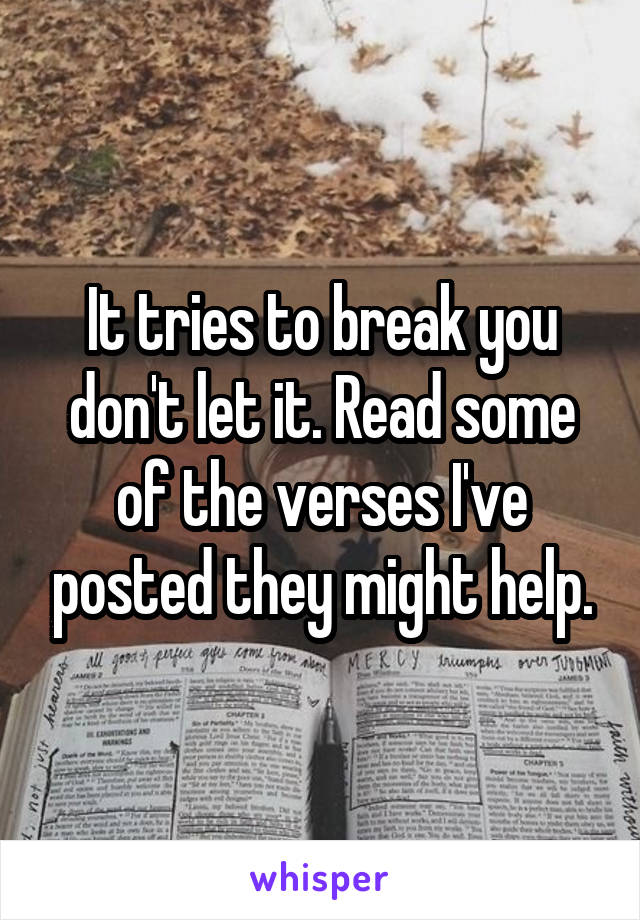 It tries to break you don't let it. Read some of the verses I've posted they might help.