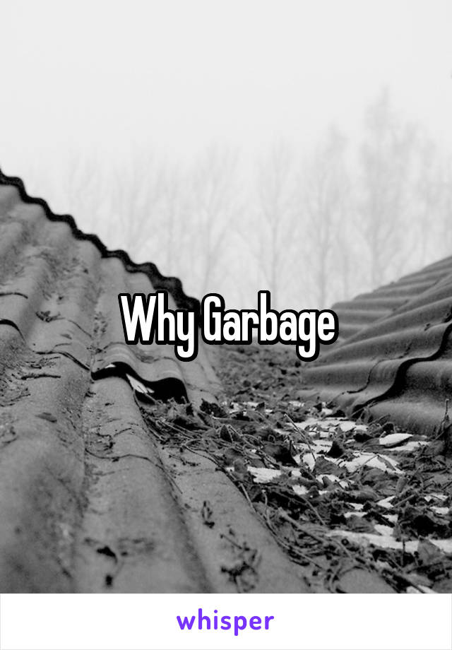Why Garbage