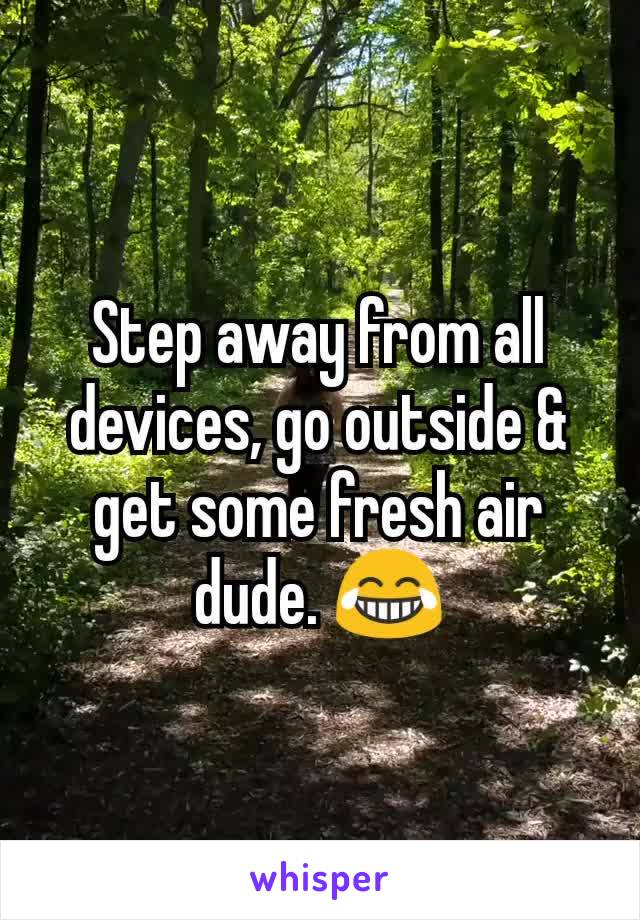 Step away from all devices, go outside & get some fresh air dude. 😂