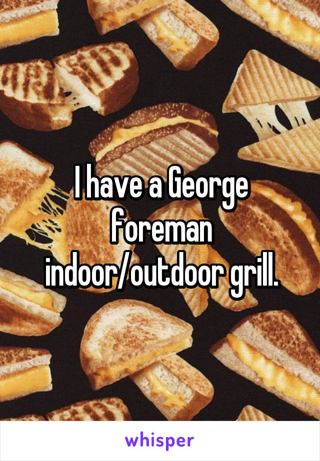 I have a George foreman indoor/outdoor grill.