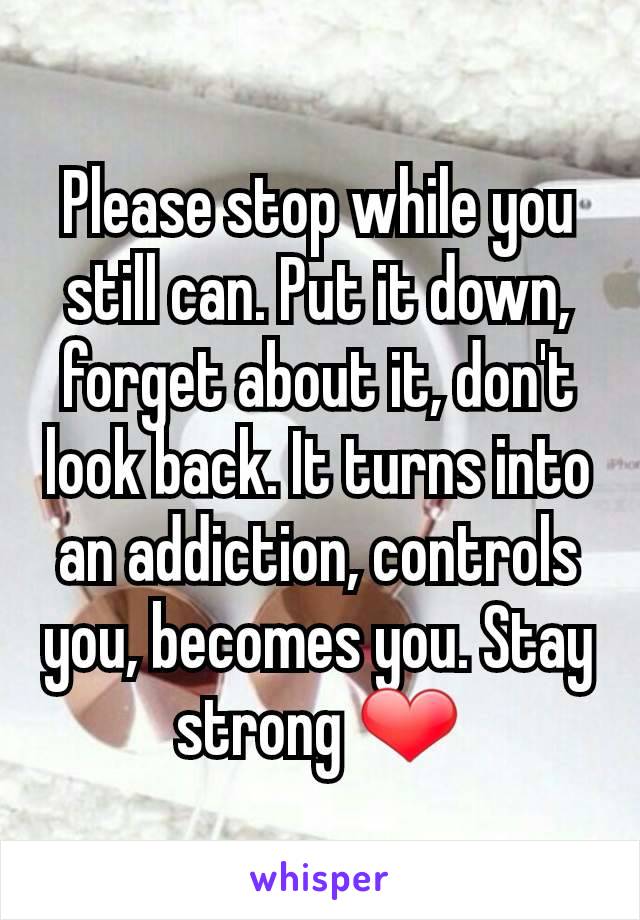 Please stop while you still can. Put it down, forget about it, don't look back. It turns into an addiction, controls you, becomes you. Stay strong ❤