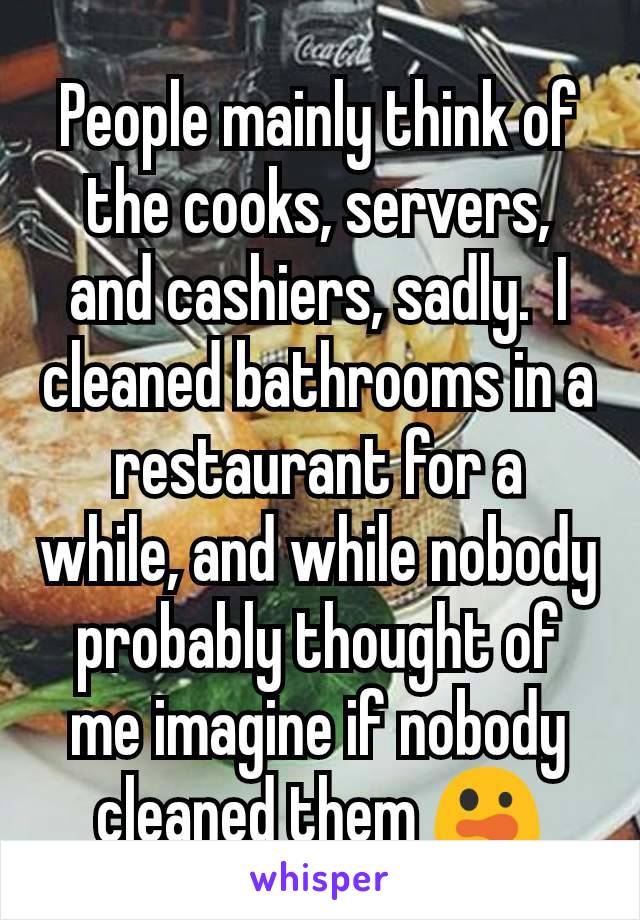 People mainly think of the cooks, servers, and cashiers, sadly.  I cleaned bathrooms in a restaurant for a while, and while nobody probably thought of me imagine if nobody cleaned them 😲