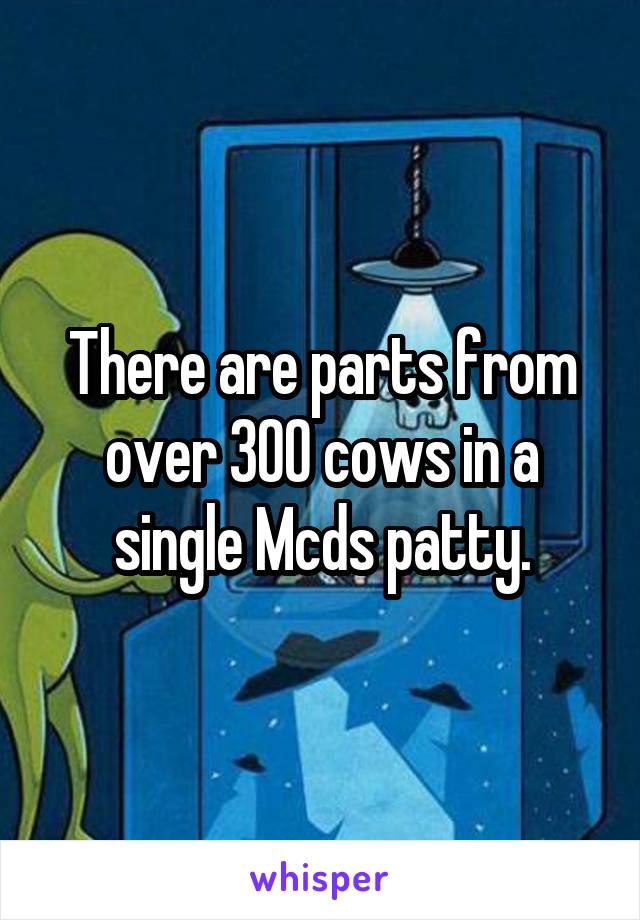 There are parts from over 300 cows in a single Mcds patty.