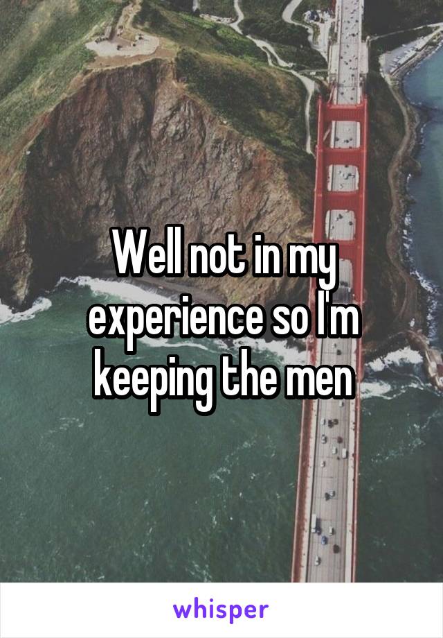 Well not in my experience so I'm keeping the men