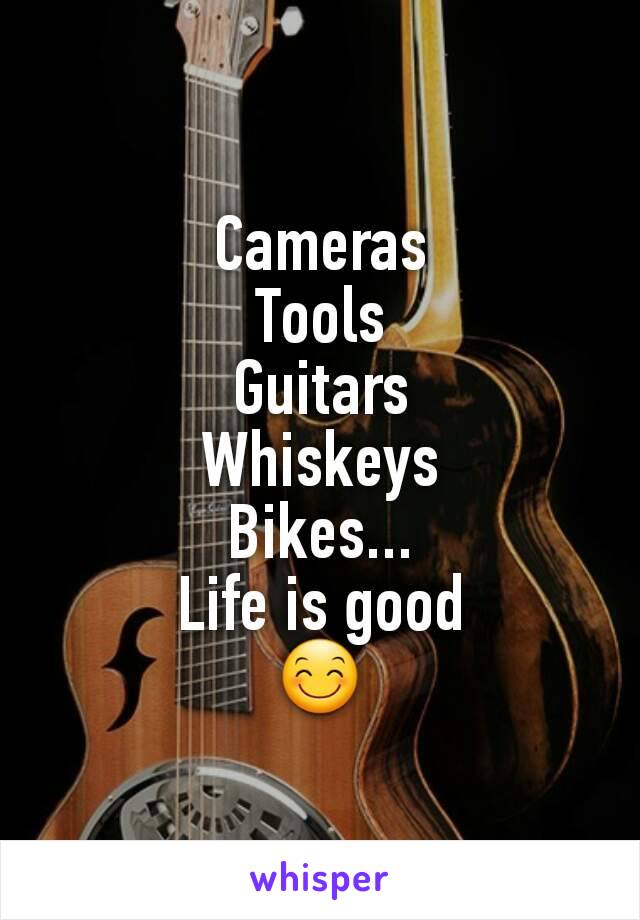 Cameras
Tools
Guitars
Whiskeys
Bikes...
Life is good
😊