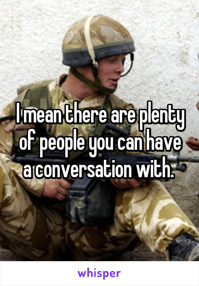 I mean there are plenty of people you can have a conversation with. 