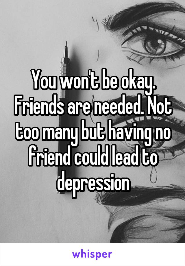 You won't be okay. Friends are needed. Not too many but having no friend could lead to depression