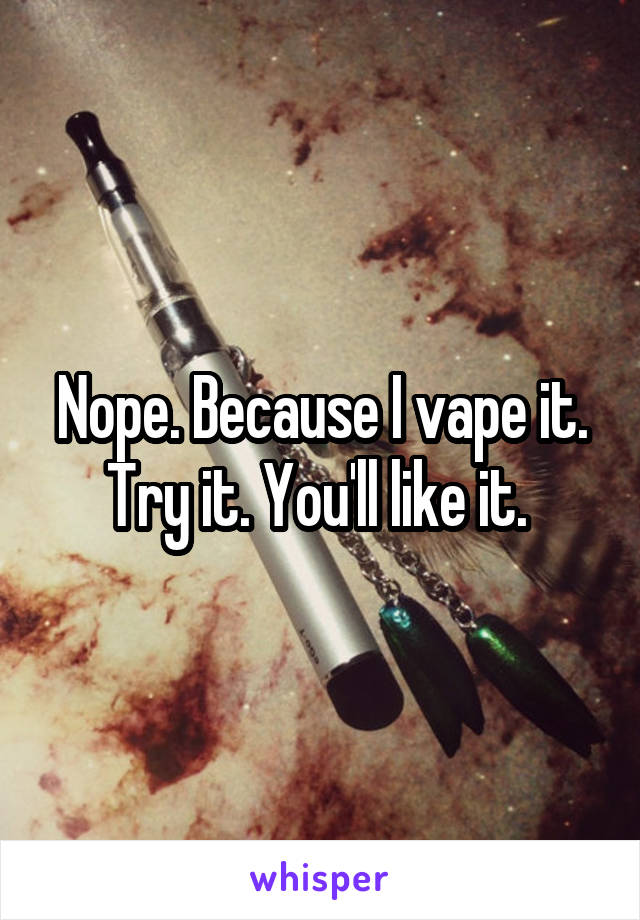 Nope. Because I vape it. Try it. You'll like it. 