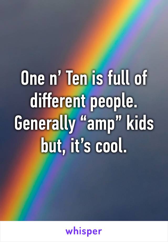 One n’ Ten is full of different people. Generally “amp” kids but, it’s cool.
