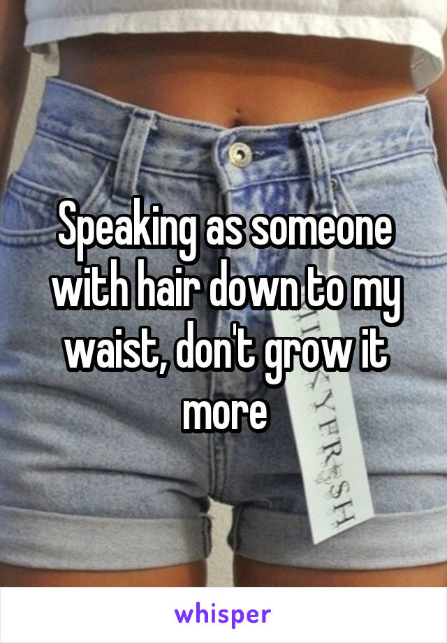 Speaking as someone with hair down to my waist, don't grow it more
