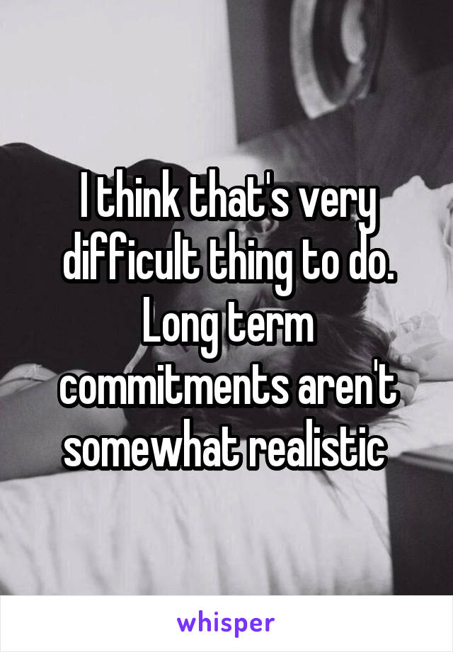 I think that's very difficult thing to do. Long term commitments aren't somewhat realistic 