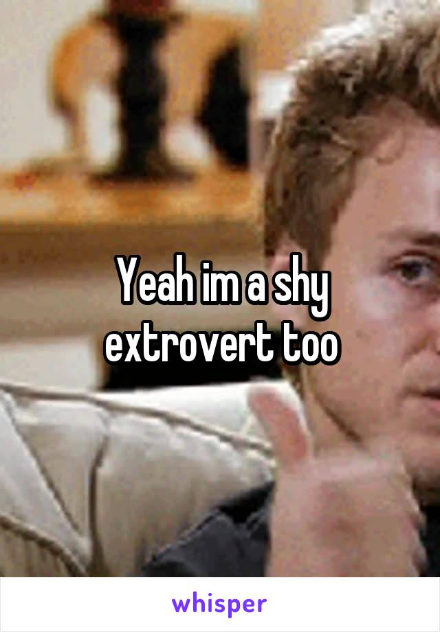Yeah im a shy extrovert too