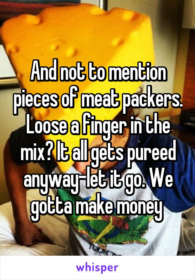 And not to mention pieces of meat packers. Loose a finger in the mix? It all gets pureed anyway-let it go. We gotta make money 