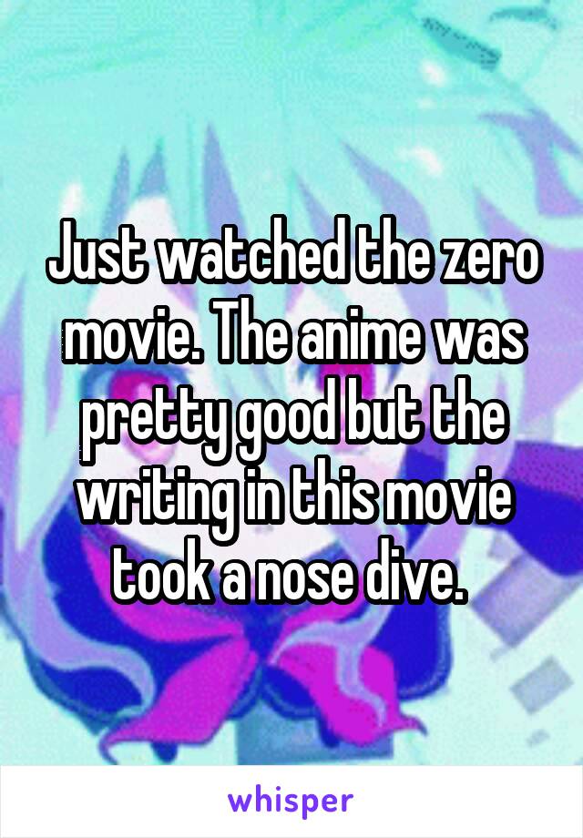 Just watched the zero movie. The anime was pretty good but the writing in this movie took a nose dive. 