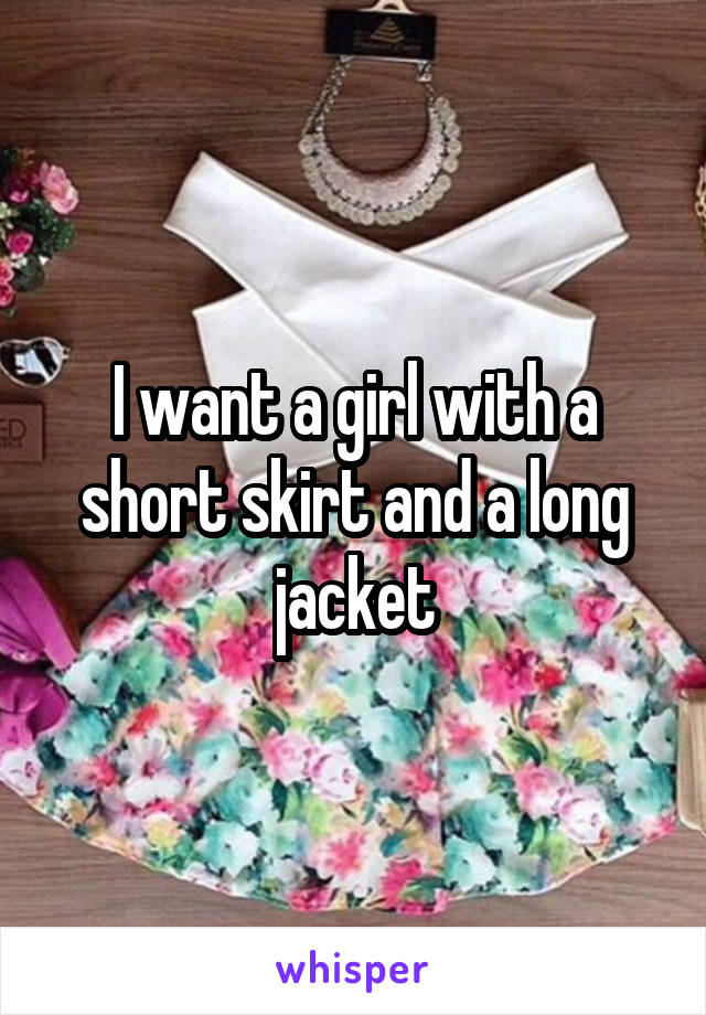 I want a girl with a short skirt and a long jacket