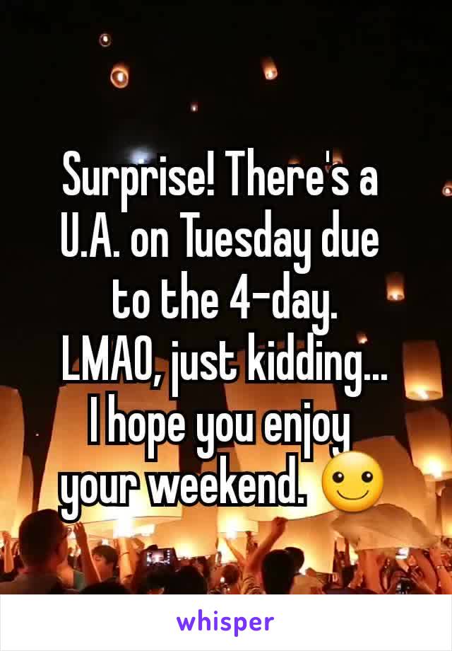 Surprise! There's a 
U.A. on Tuesday due 
to the 4-day.
LMAO, just kidding...
I hope you enjoy 
your weekend. ☺