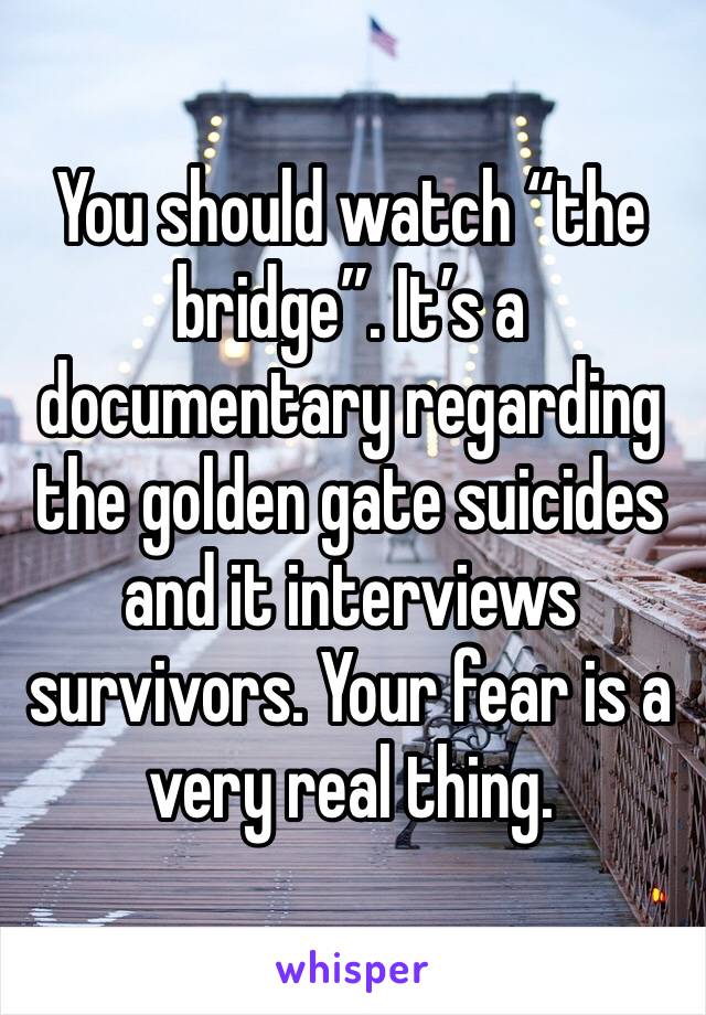 You should watch “the bridge”. It’s a documentary regarding the golden gate suicides and it interviews survivors. Your fear is a very real thing. 