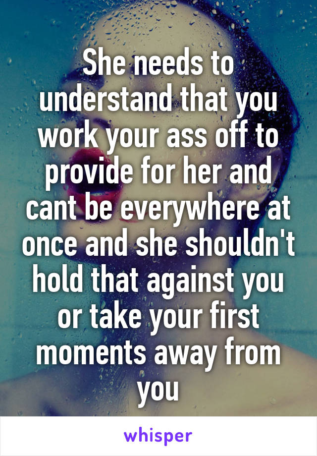 She needs to understand that you work your ass off to provide for her and cant be everywhere at once and she shouldn't hold that against you or take your first moments away from you