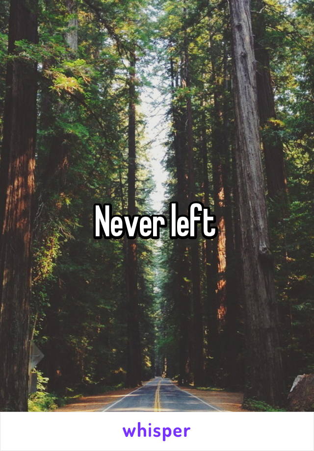 Never left 