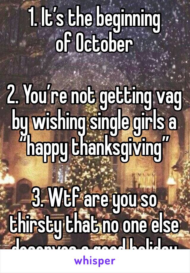 1. It’s the beginning of October

2. You’re not getting vag by wishing single girls a “happy thanksgiving”

3. Wtf are you so thirsty that no one else deserves a good holiday