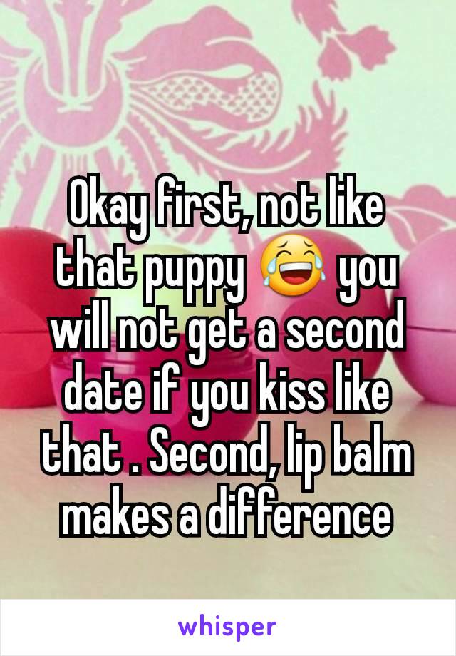 Okay first, not like that puppy 😂 you will not get a second date if you kiss like that . Second, lip balm makes a difference