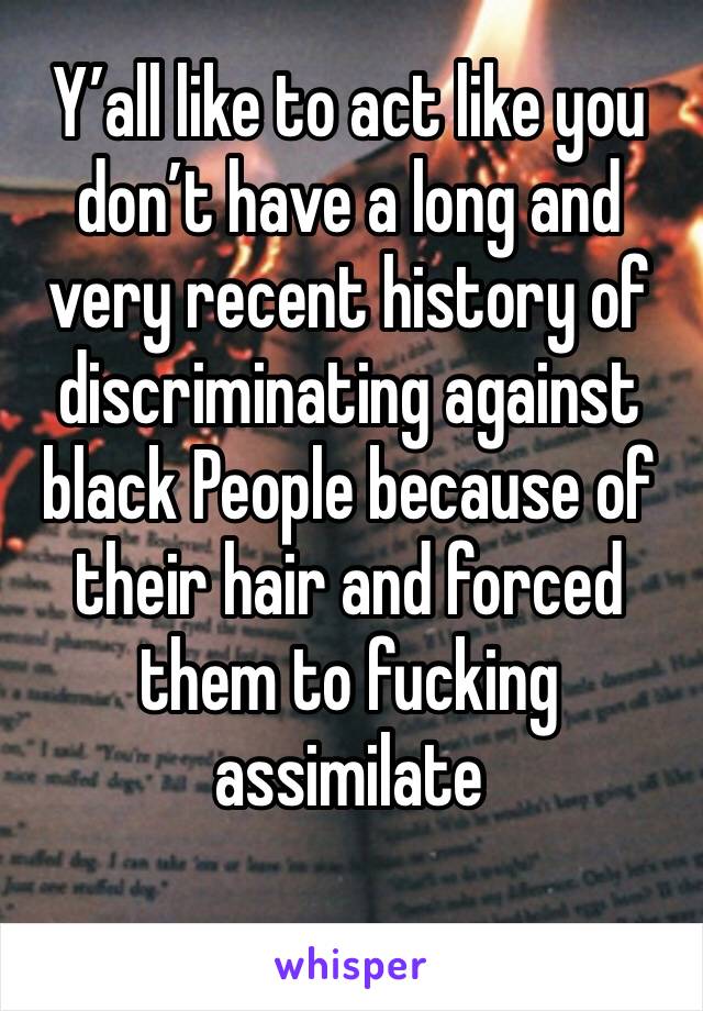 Y’all like to act like you don’t have a long and very recent history of discriminating against black People because of their hair and forced them to fucking assimilate 