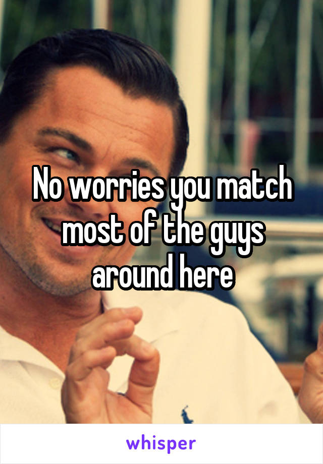 No worries you match most of the guys around here
