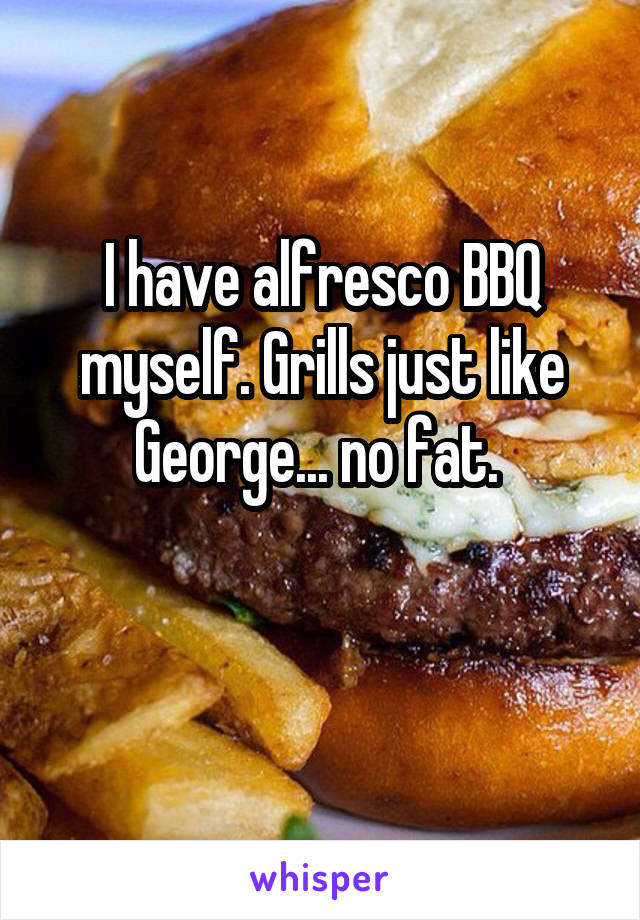 I have alfresco BBQ myself. Grills just like George... no fat. 

