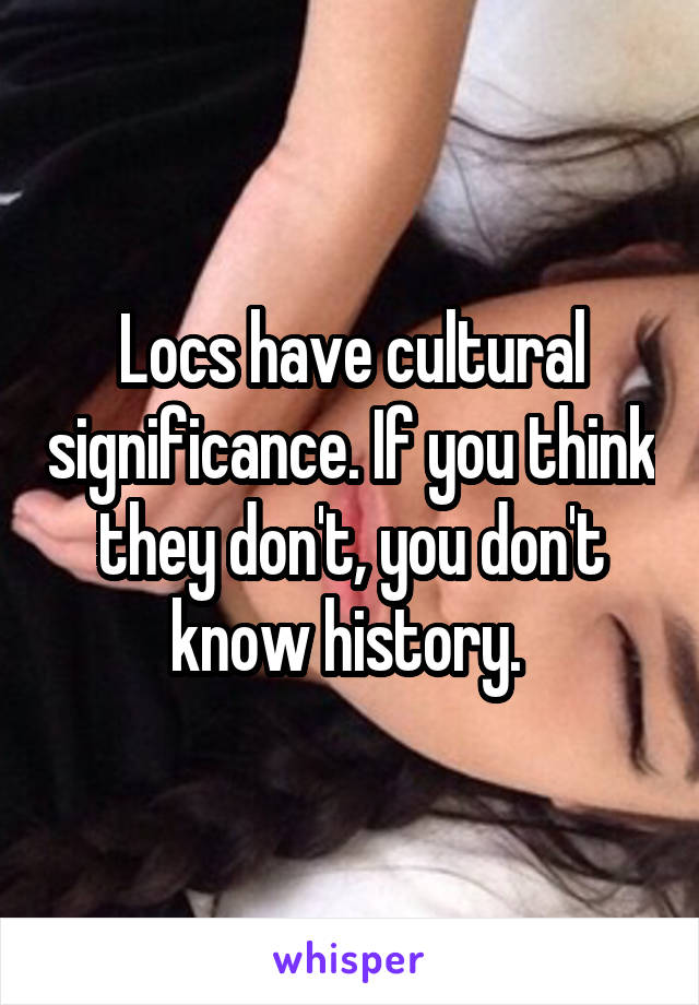 Locs have cultural significance. If you think they don't, you don't know history. 