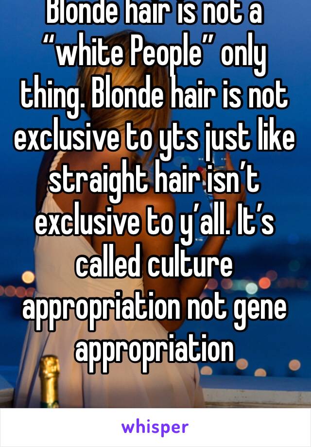 Blonde hair is not a “white People” only thing. Blonde hair is not exclusive to yts just like straight hair isn’t exclusive to y’all. It’s called culture appropriation not gene appropriation 