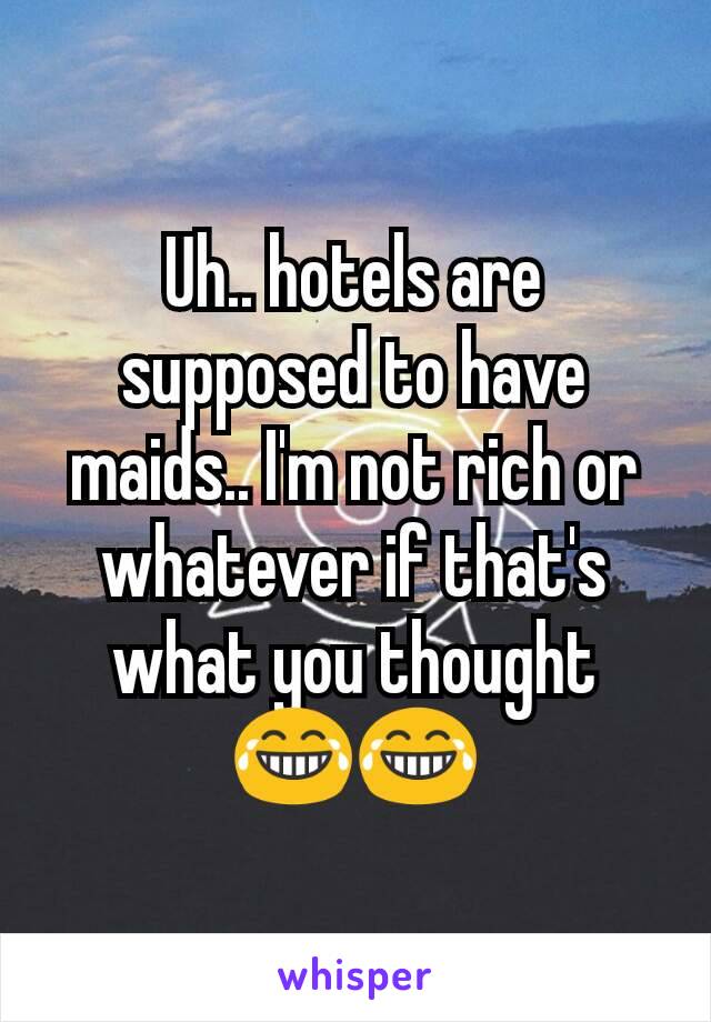 Uh.. hotels are supposed to have maids.. I'm not rich or whatever if that's what you thought 😂😂