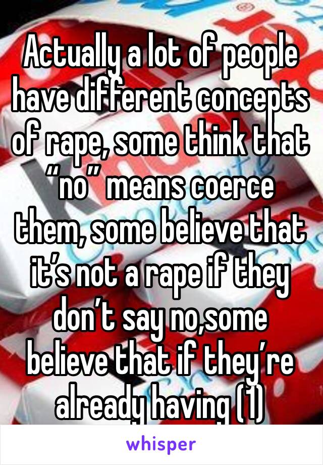 Actually a lot of people have different concepts of rape, some think that “no” means coerce them, some believe that it’s not a rape if they don’t say no,some believe that if they’re already having (1)