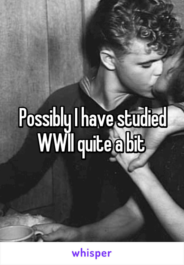 Possibly I have studied WWII quite a bit 