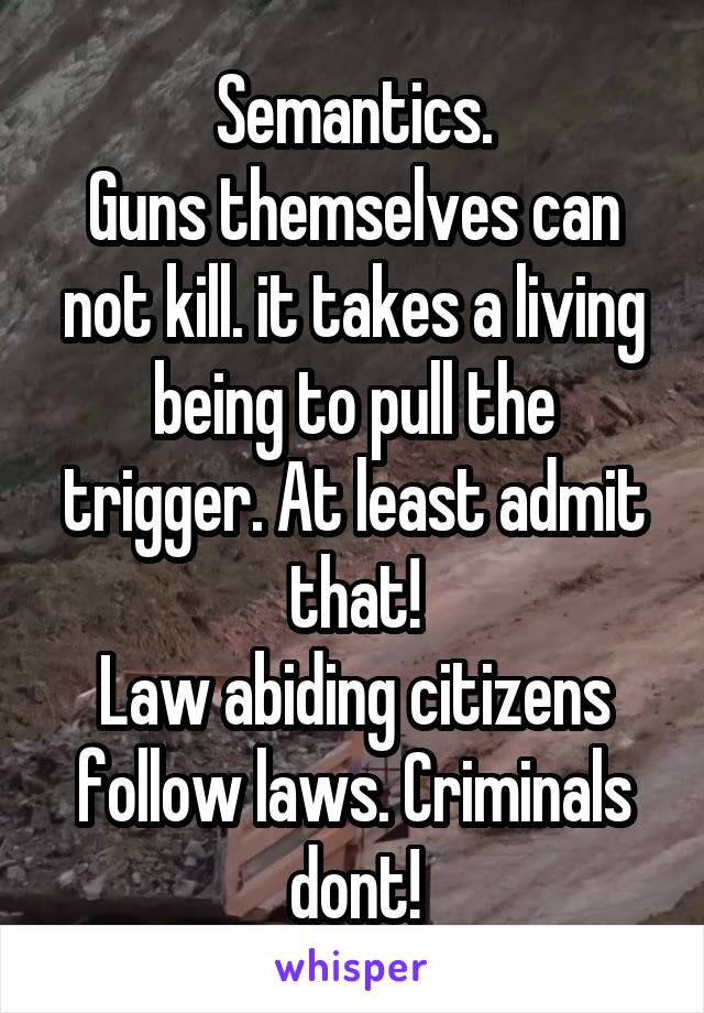  Semantics. 
Guns themselves can not kill. it takes a living being to pull the trigger. At least admit that!
Law abiding citizens follow laws. Criminals dont!