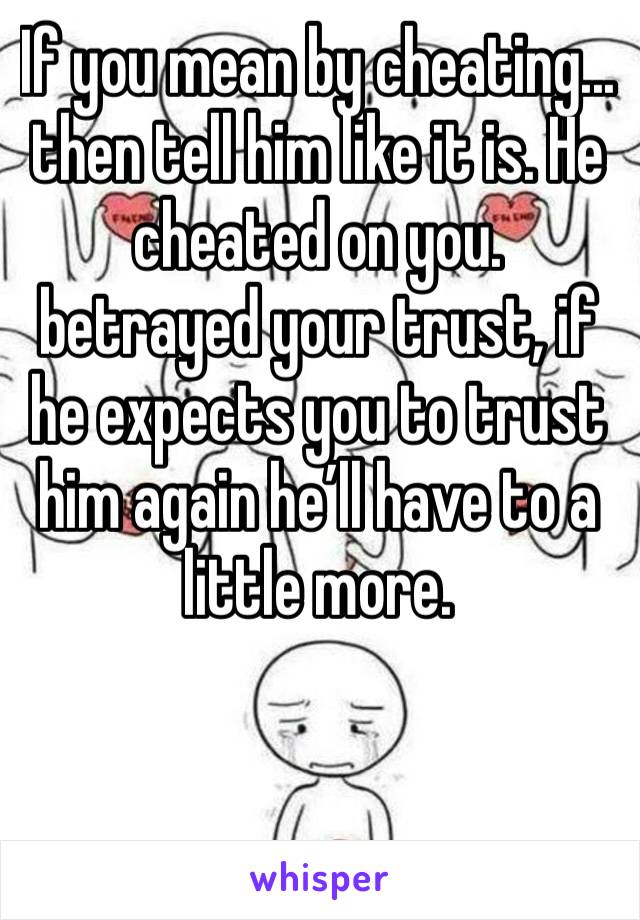 If you mean by cheating... then tell him like it is. He cheated on you. betrayed your trust, if he expects you to trust him again he’ll have to a little more.