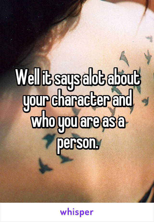 Well it says alot about your character and who you are as a person.