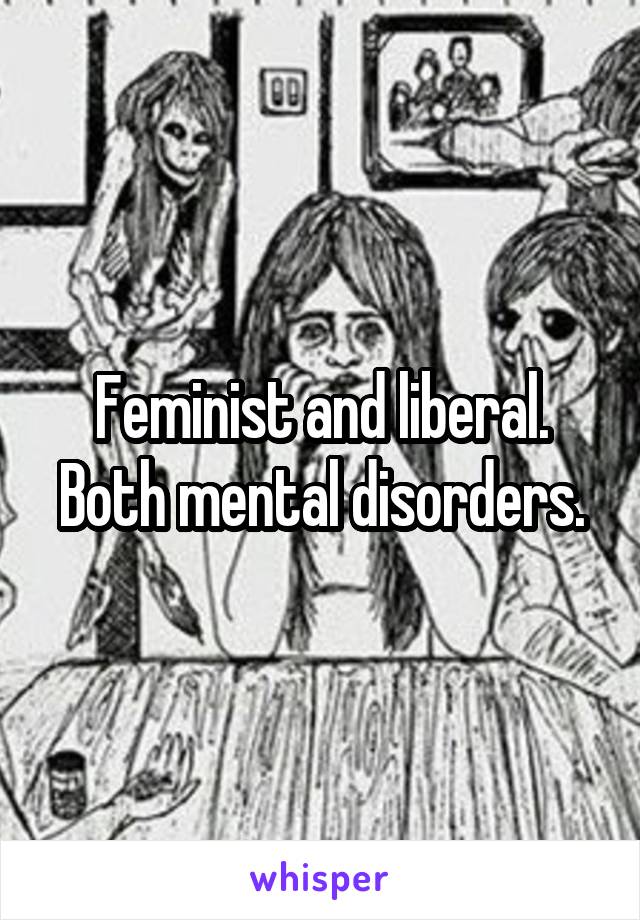 Feminist and liberal.
Both mental disorders.