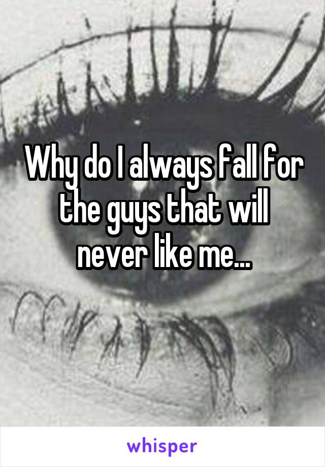 why-do-i-always-fall-for-the-guys-that-will-never-like-me