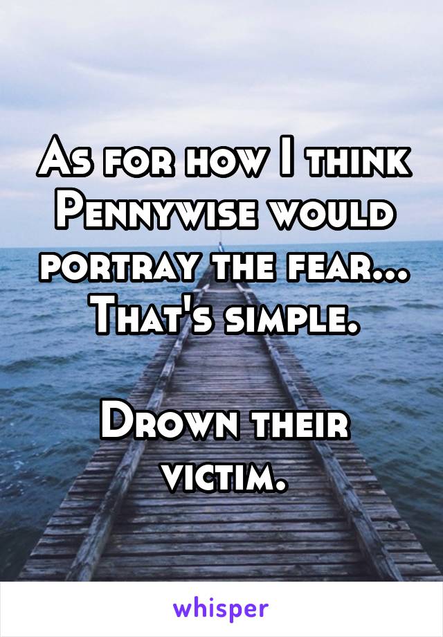 As for how I think Pennywise would portray the fear... That's simple.

Drown their victim.