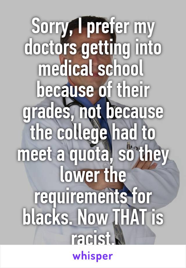 Sorry, I prefer my doctors getting into medical school  because of their grades, not because the college had to meet a quota, so they lower the requirements for blacks. Now THAT is racist.