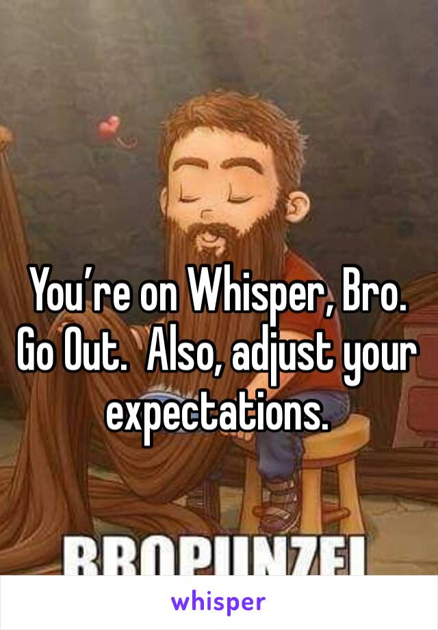 You’re on Whisper, Bro.  Go Out.  Also, adjust your expectations.