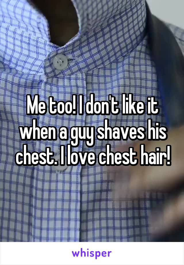 Me too! I don't like it when a guy shaves his chest. I love chest hair!